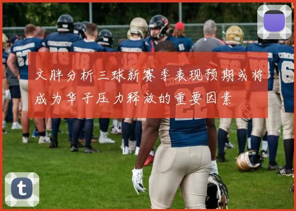 文胖分析三球新赛季表现预期或将成为华子压力释放的重要因素