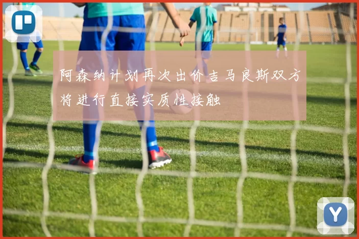 阿森纳计划再次出价吉马良斯双方将进行直接实质性接触