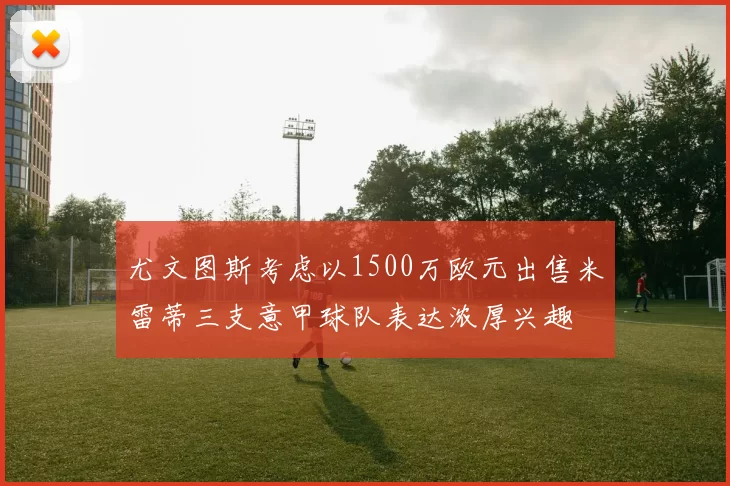 尤文图斯考虑以1500万欧元出售米雷蒂三支意甲球队表达浓厚兴趣