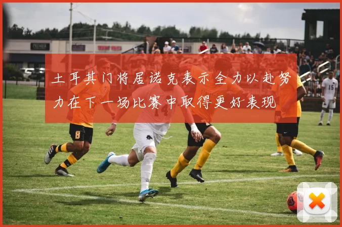 土耳其门将居诺克表示全力以赴努力在下一场比赛中取得更好表现