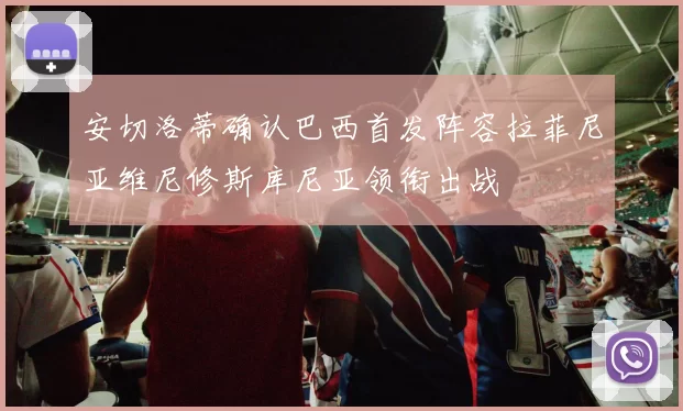 安切洛蒂确认巴西首发阵容拉菲尼亚维尼修斯库尼亚领衔出战