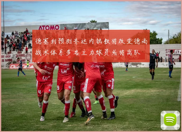 德塞利预测齐达内执教将改变德尚战术体系多名主力球员或将离队