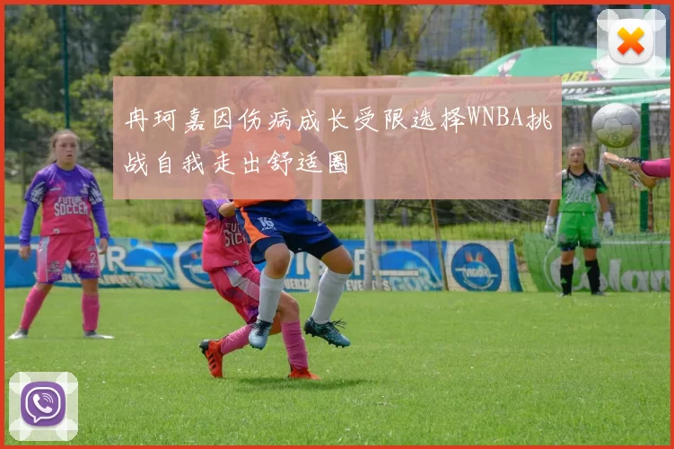 冉珂嘉因伤病成长受限选择WNBA挑战自我走出舒适圈