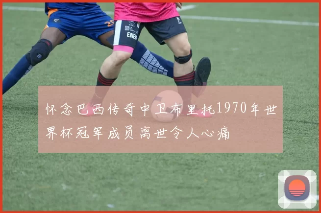 怀念巴西传奇中卫布里托1970年世界杯冠军成员离世令人心痛