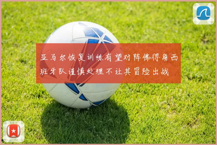 亚马尔恢复训练有望对阵佛得角西班牙队谨慎处理不让其冒险出战