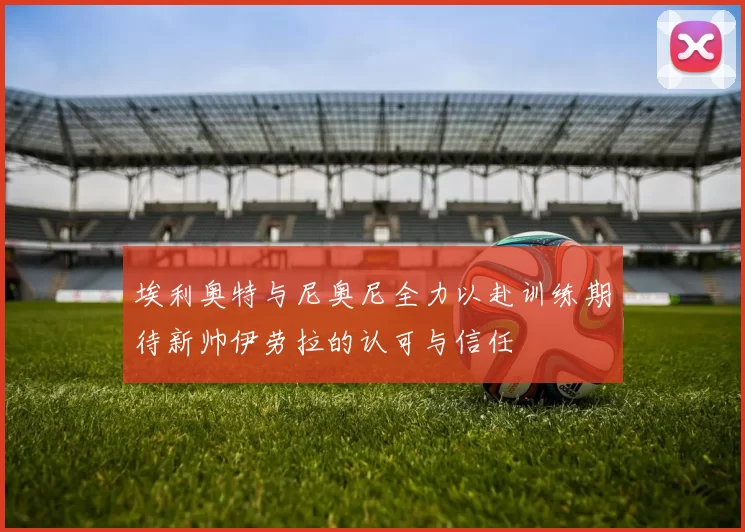 埃利奥特与尼奥尼全力以赴训练期待新帅伊劳拉的认可与信任